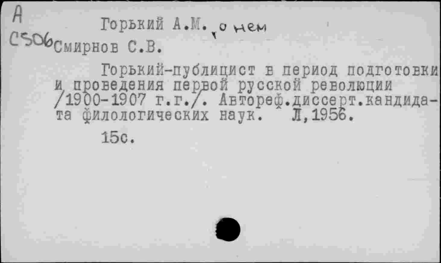 ﻿д
Горький А.М. о
мирно в С.В.
Горький-публицист е период подготовки и проведения первой русской революции /1900-1907 г.г./. Автореф.диссерт.кандидата филологических наук. ' Л,1956.
15с.